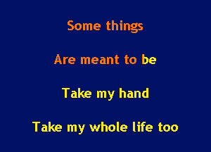Some things
Are meant to be

Take my hand

Take my whole life too