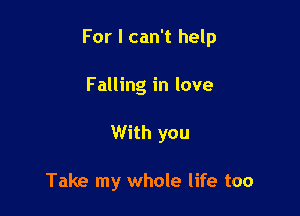 For I can't help

Falling in love
With you

Take my whole life too