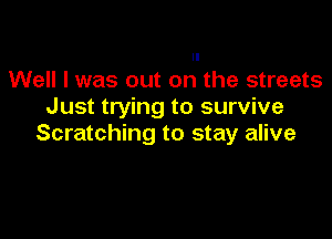 Well I was out on the streets
Just trying to survive

Scratching to stay alive
