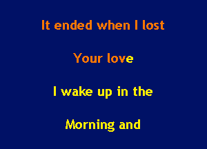 It ended when I lost

Your love

I wake up in the

Morning and