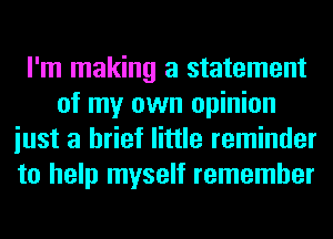 I'm making a statement
of my own opinion
iust a brief little reminder
to help myself remember