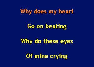 Why does my heart

Go on heating

Why do these eyes

0f mine crying