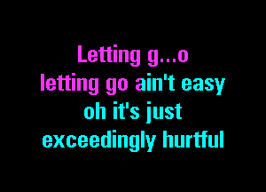 Letting g...o
letting go ain't easy

oh it's just
exceedingly hurtful