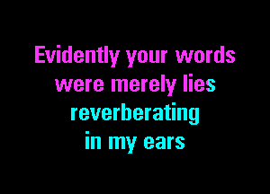 Evidently your words
were merely lies

reverberating
in my ears
