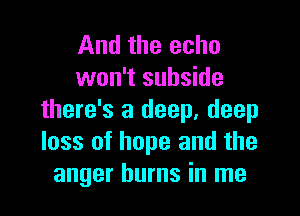 And the echo
won't subside

there's a deep, deep
loss of hope and the
anger burns in me