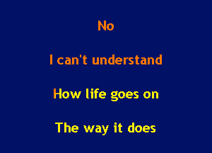 No

I can't understand

How life goes on

The way it does