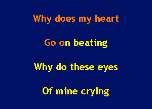 Why does my heart

Go on heating

Why do these eyes

0f mine crying