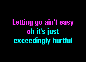 Letting go ain't easy

oh it's just
exceedingly hurtful