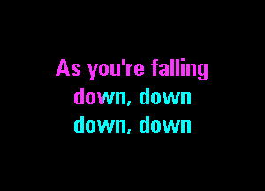 As you're falling

down, down
down, down