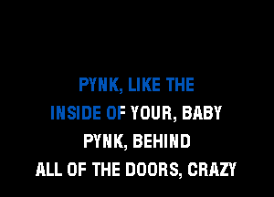 PYNK, LIKE THE

INSIDE OF YOUR, BABY
PYHK, BEHIND
ALL OF THE DOORS, CRAZY