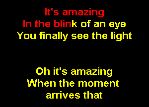 It's amazing
In the blink of an eye
You finally see the light

Oh it's amazing
When the moment
arrives that