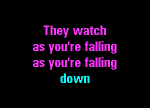They watch
as you're falling

as you're falling
down