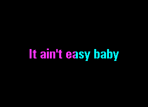 It ain't easy baby