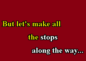 But let's make all

the stops

along the way...