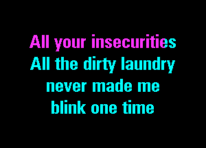 All your insecurities
All the dirty laundry

never made me
blink one time