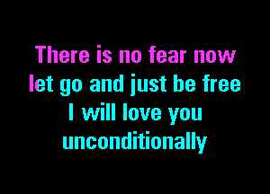 There is no fear now
let go and just be free

I will love you
unconditionally