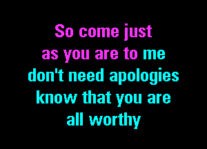 So come just
as you are to me

don't need apologies
know that you are
all worthy