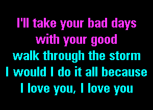 I'll take your bad days
with your good
walk through the storm
I would I do it all because
I love you, I love you