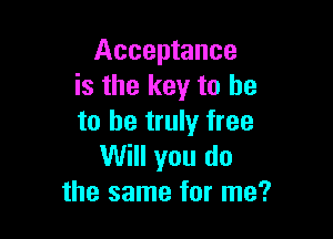 Acceptance
is the key to he

to he truly free
Will you do
the same for me?