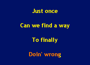 Just once

Can we find a way

To finally

Doin' wrong