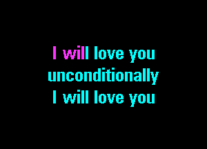 I will love you

unconditionally
I will love you