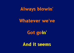 Always blowin'

Whatever we've
Got goin'

And it seems