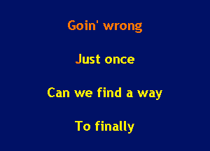 Goin' wrong

Just once

Can we find a way

To finally