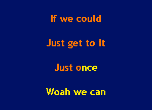 If we could

Just get to it

Just once

Woah we can