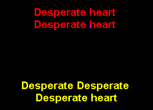 Desperate heart
Desperate lheart

Desperate Desperate
Desperate heart