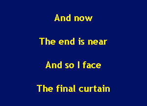 And now

The end is near

And so I face

The final curtain