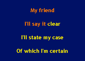 My friend

I'll say it clear

I'll state my case

Of which I'm certain