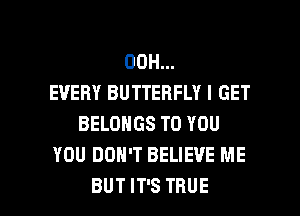 00H...
EVERY BUTTERFLY I GET
BELONGS TO YOU
YOU DON'T BELIEVE ME

BUT IT'S TRUE l
