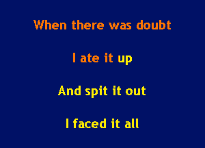 When there was doubt

I ate it up

And spit it out

I faced it all