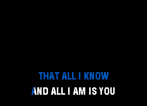 THAT ALL I K 0W
AND ALL I AM IS YOU