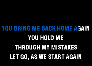 YOU BRING ME BACK HOME AGAIN
YOU HOLD ME
THROUGH MY MISTAKES
LET (30,118 WE START AGAIN
