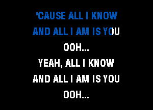'CAU SE ALL I KN 0W
AND ALL I AM IS YOU
00H...

YEAH, ALLI KNOW
AND HLLI AM IS YOU
00H...