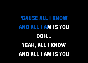 'CAUSE ALL I KNOW
MID ALL I AM IS YOU

00H...
YEAH, ALLI KNOW
AND ALL I AM IS YOU