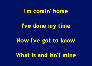 I'm comin' home

I've done my time

Now I've got to know

What is and isn't mine