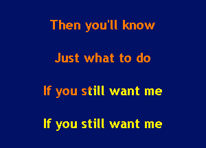 Then you'll know

Just what to do

If you still want me

If you still want me