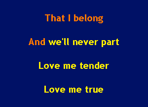 That I belong

And we'll never part

Love me tender

Love me true