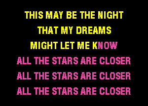 THIS MAY BE THE NIGHT
THAT MY DREAMS
MIGHT LET ME KNOW
ALL THE STARS ARE CLOSER
ALL THE STARS ARE CLOSER
ALL THE STARS ARE CLOSER