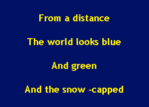 From a distance
The world looks blue

And green

And the snow -capped