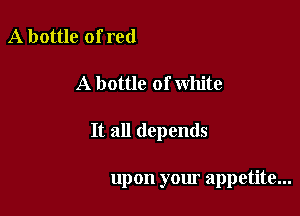A bottle of red
A bottle of white

It all depends

upon your appetite...