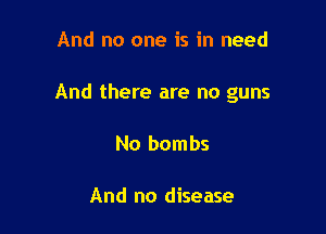 And no one is in need

And there are no guns

No bombs

And no disease