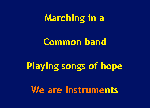 Marching in a

Common band

Playing songs of hope

We are instruments