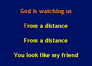 God is watching us
From a distance

From a distance

You look like my friend