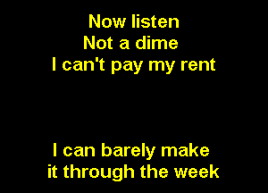 Now listen
Not a dime
I can't pay my rent

I can barely make
it through the week