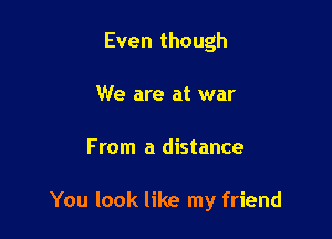 Even though
We are at war

From a distance

You look like my friend