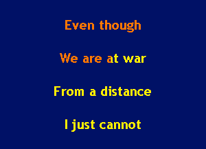 Even though

We are at war
From a distance

ljust cannot
