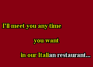 I'll meet you any time

you want

in our Italian restaurant...